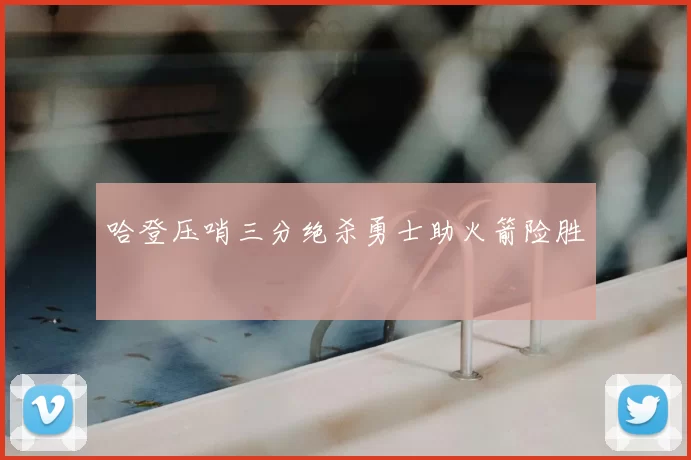 哈登压哨三分绝杀勇士助火箭险胜