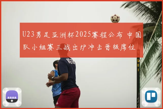 U23男足亚洲杯2025赛程公布 中国队小组赛三战出炉冲击晋级席位