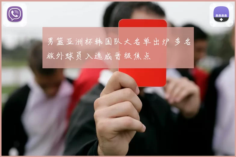男篮亚洲杯韩国队大名单出炉 多名旅外球员入选成晋级焦点