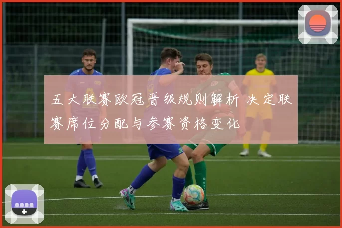 五大联赛欧冠晋级规则解析 决定联赛席位分配与参赛资格变化