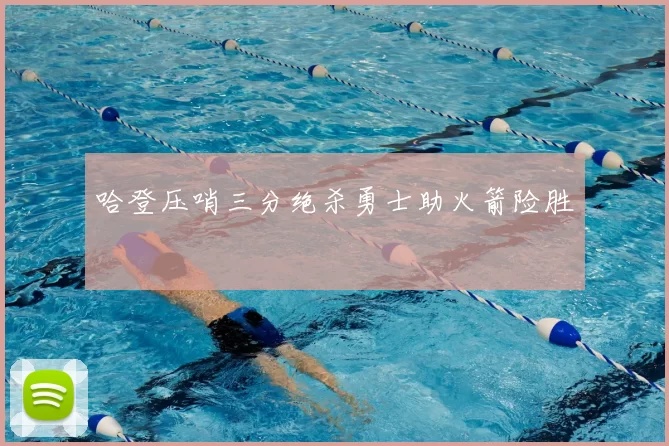 哈登压哨三分绝杀勇士助火箭险胜