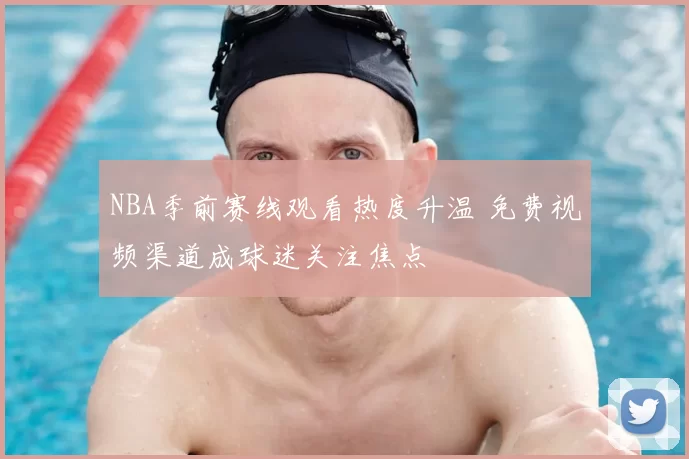 NBA季前赛线观看热度升温 免费视频渠道成球迷关注焦点