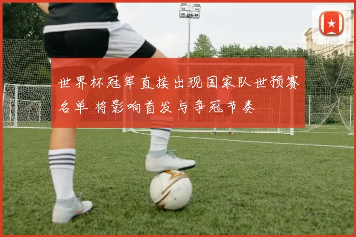 世界杯冠军直接出现国家队世预赛名单 将影响首发与争冠节奏