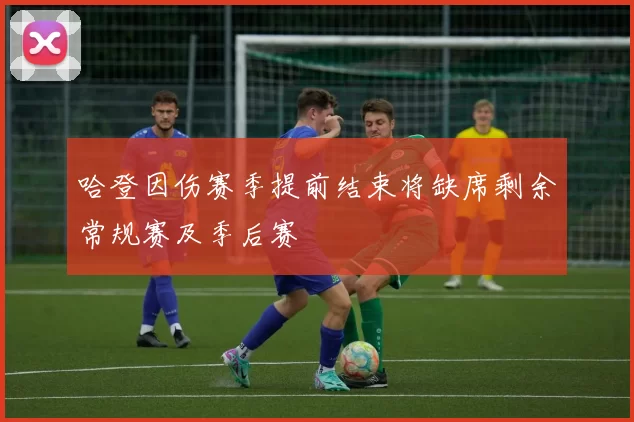 哈登因伤赛季提前结束将缺席剩余常规赛及季后赛