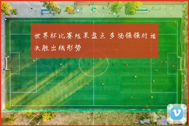 世界杯比赛结果盘点 多场强强对话决胜出线形势