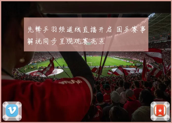 先锋乒羽频道线直播开启 国乒赛事解说同步呈现观赛亮点