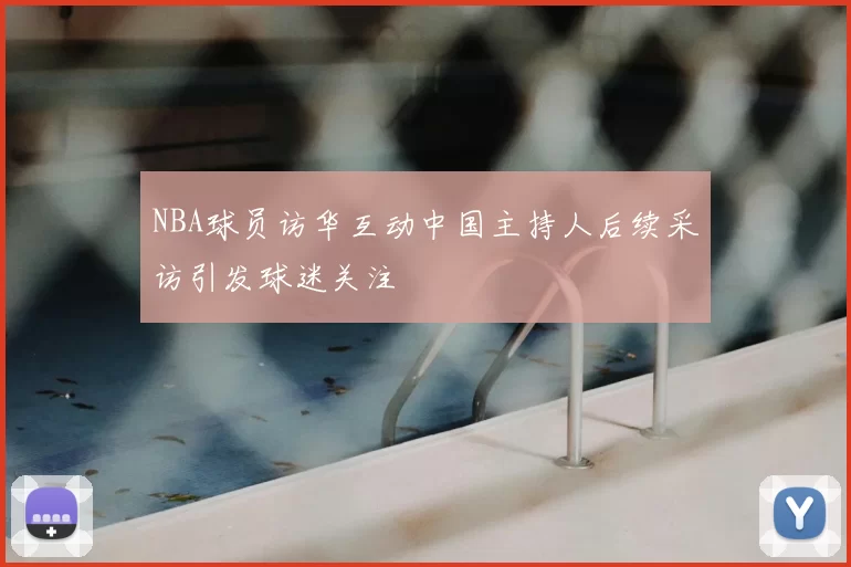 NBA球员访华互动中国主持人后续采访引发球迷关注