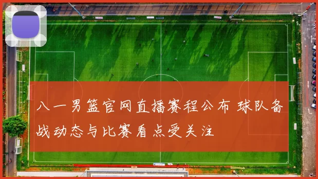 八一男篮官网直播赛程公布 球队备战动态与比赛看点受关注