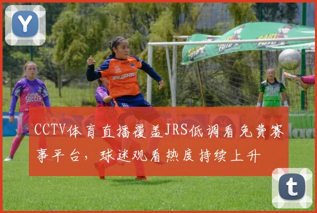 CCTV体育直播覆盖JRS低调看免费赛事平台，球迷观看热度持续上升