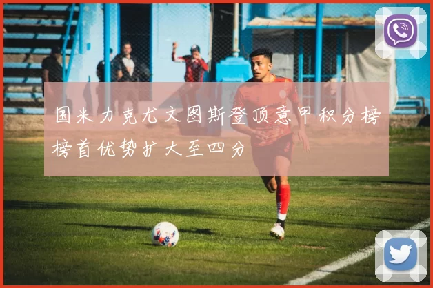 国米力克尤文图斯登顶意甲积分榜榜首优势扩大至四分