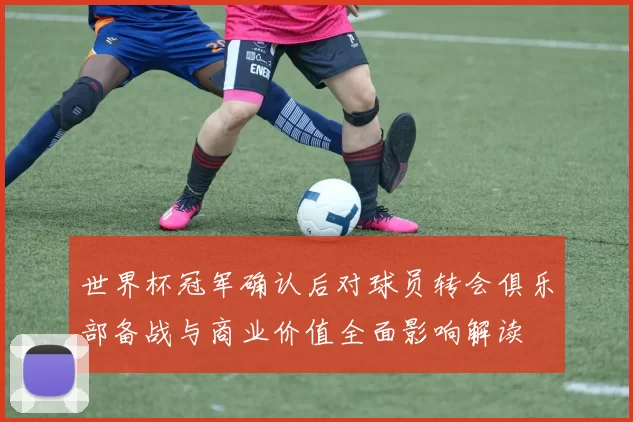 世界杯冠军确认后对球员转会俱乐部备战与商业价值全面影响解读