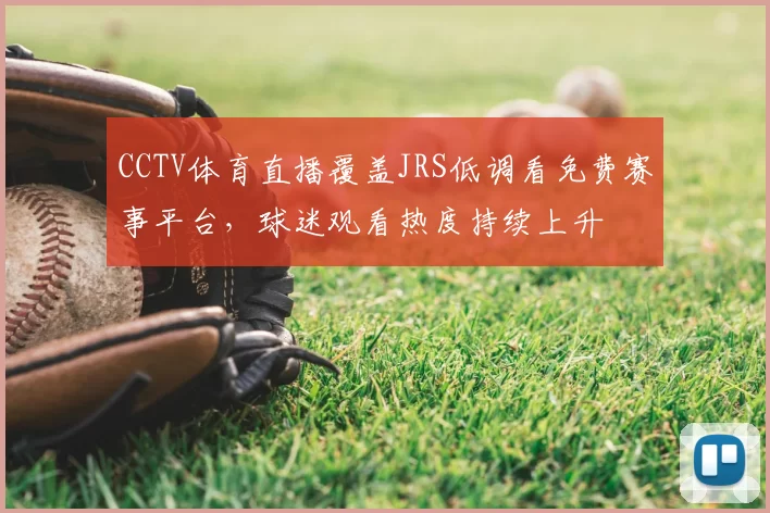 CCTV体育直播覆盖JRS低调看免费赛事平台，球迷观看热度持续上升