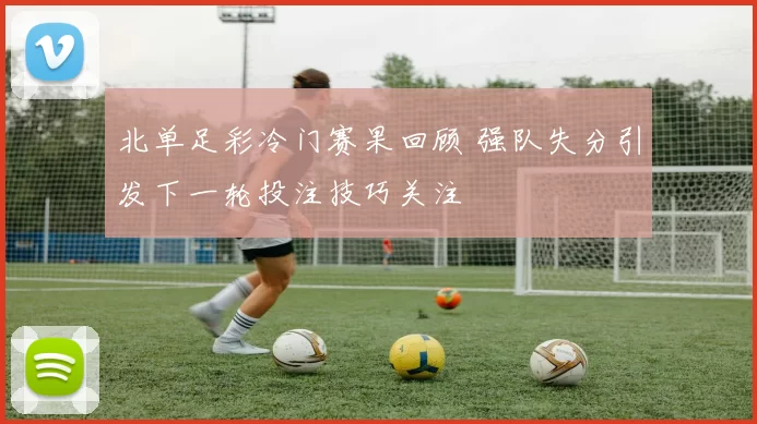 北单足彩冷门赛果回顾 强队失分引发下一轮投注技巧关注