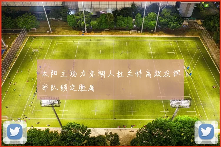 太阳主场力克湖人杜兰特高效发挥率队锁定胜局