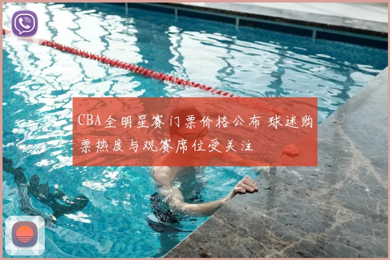 CBA全明星赛门票价格公布 球迷购票热度与观赛席位受关注