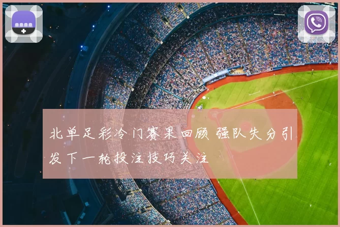 北单足彩冷门赛果回顾 强队失分引发下一轮投注技巧关注