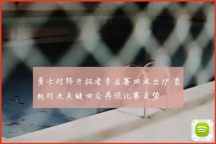 勇士对阵开拓者季后赛回放出炉 首轮对决关键回合再现比赛走势