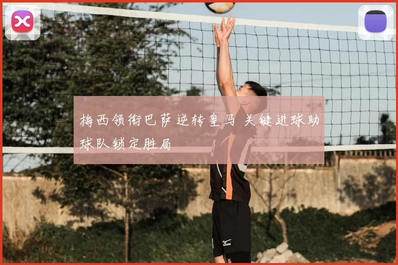 梅西领衔巴萨逆转皇马 关键进球助球队锁定胜局