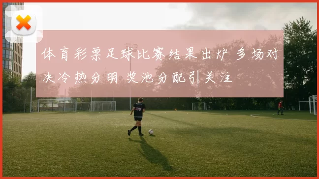 体育彩票足球比赛结果出炉 多场对决冷热分明 奖池分配引关注