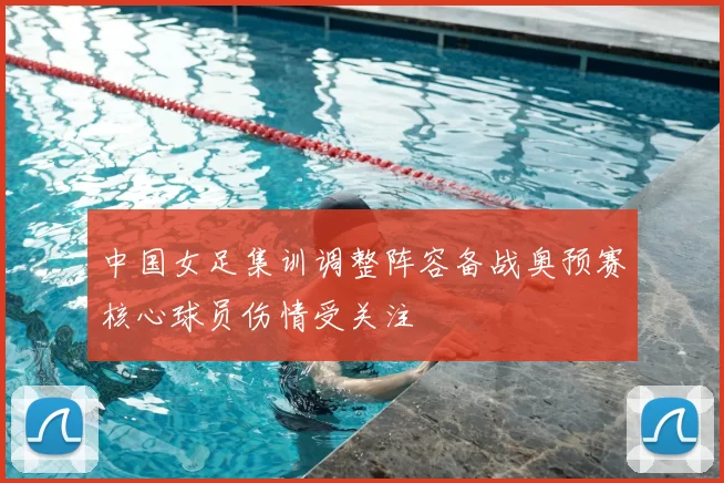 中国女足集训调整阵容备战奥预赛核心球员伤情受关注