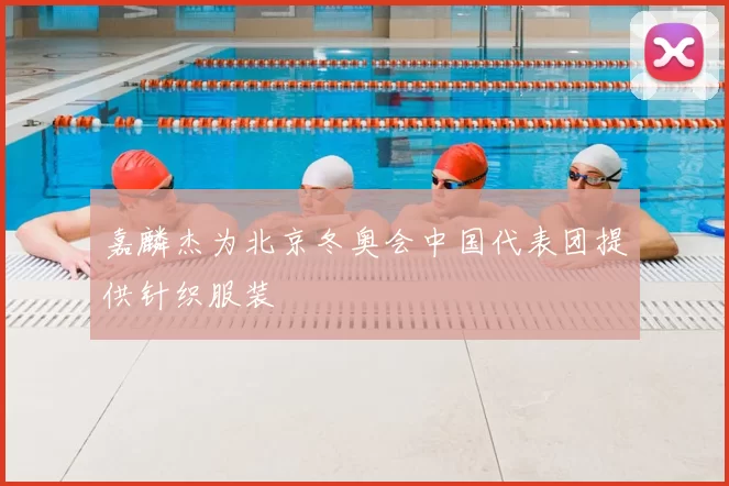 嘉麟杰为北京冬奥会中国代表团提供针织服装