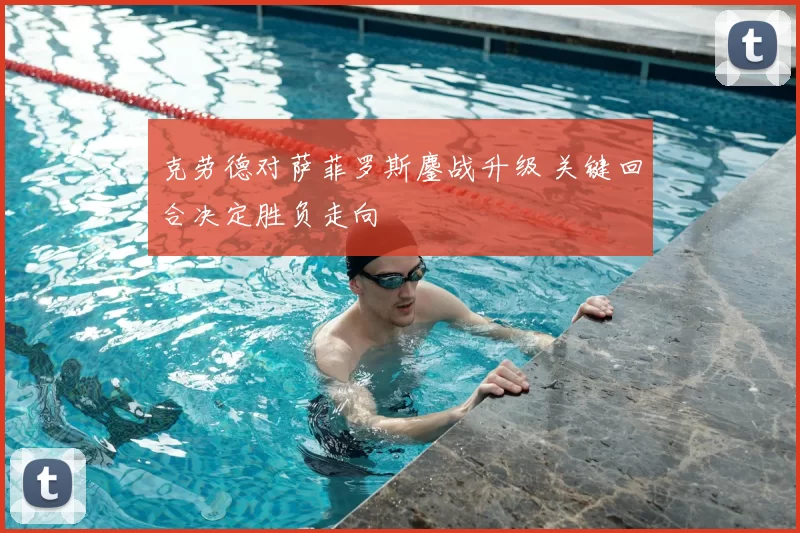 克劳德对萨菲罗斯鏖战升级 关键回合决定胜负走向