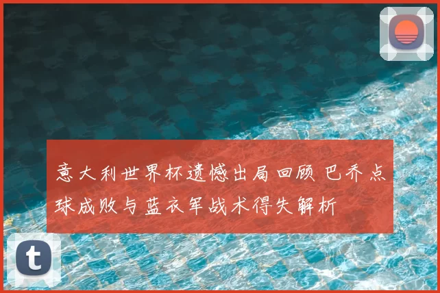 意大利世界杯遗憾出局回顾 巴乔点球成败与蓝衣军战术得失解析
