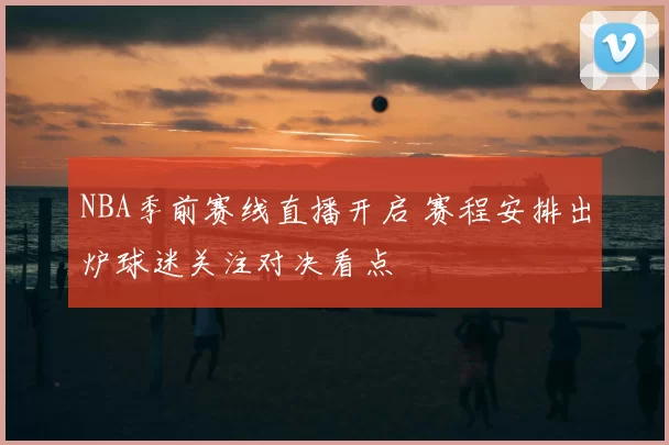 NBA季前赛线直播开启 赛程安排出炉球迷关注对决看点