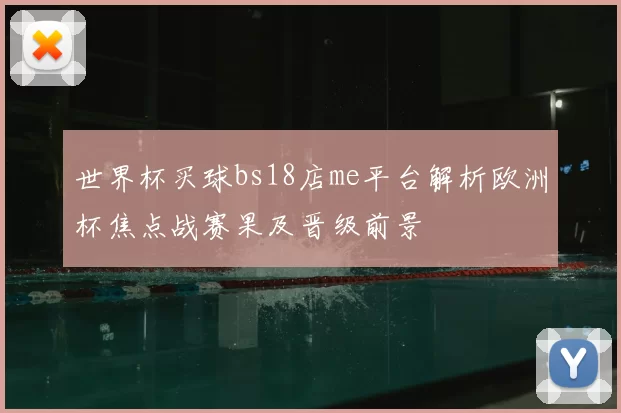 世界杯买球bs18店me平台解析欧洲杯焦点战赛果及晋级前景