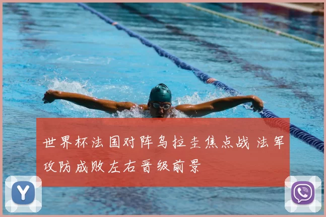 世界杯法国对阵乌拉圭焦点战 法军攻防成败左右晋级前景