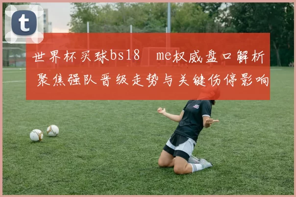 世界杯买球bs18婰me权威盘口解析 聚焦强队晋级走势与关键伤停影响