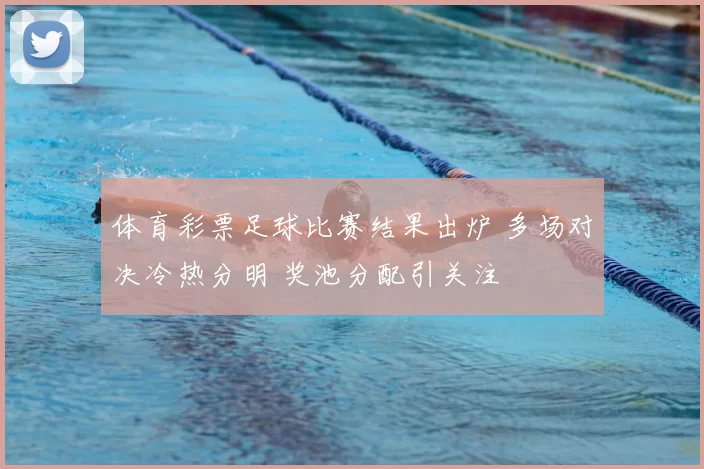 体育彩票足球比赛结果出炉 多场对决冷热分明 奖池分配引关注