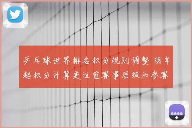 乒乓球世界排名积分规则调整 明年起积分计算更注重赛事层级和参赛质量