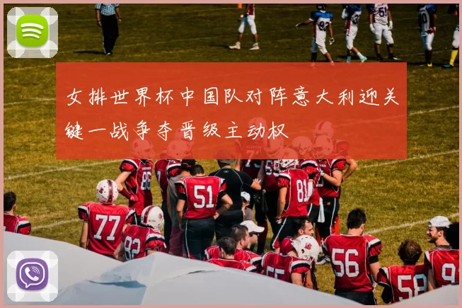 女排世界杯中国队对阵意大利迎关键一战争夺晋级主动权
