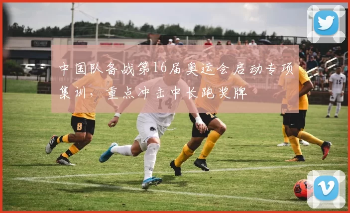 中国队备战第16届奥运会启动专项集训，重点冲击中长跑奖牌