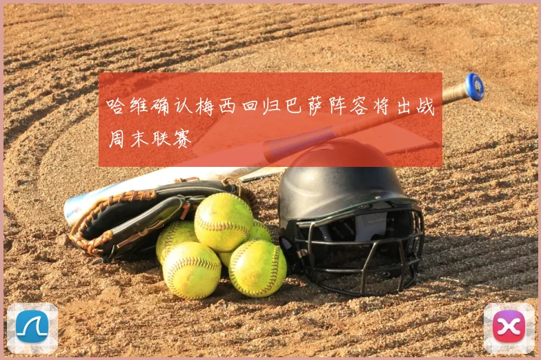 哈维确认梅西回归巴萨阵容将出战周末联赛