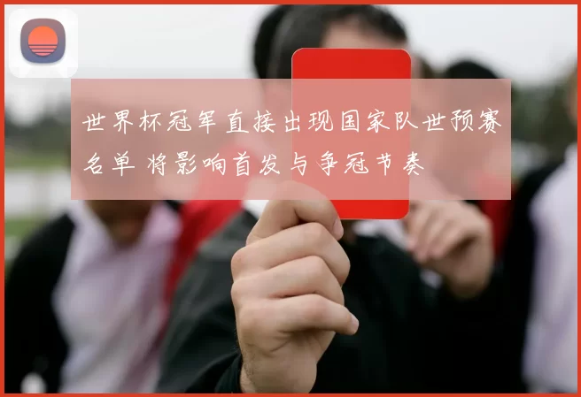 世界杯冠军直接出现国家队世预赛名单 将影响首发与争冠节奏