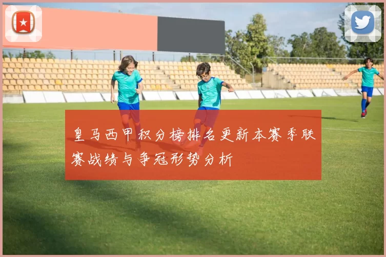 皇马西甲积分榜排名更新本赛季联赛战绩与争冠形势分析