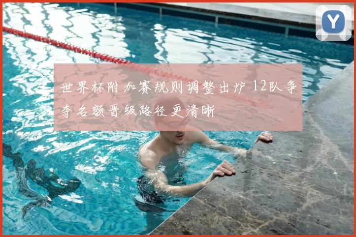 世界杯附加赛规则调整出炉 12队争夺名额晋级路径更清晰