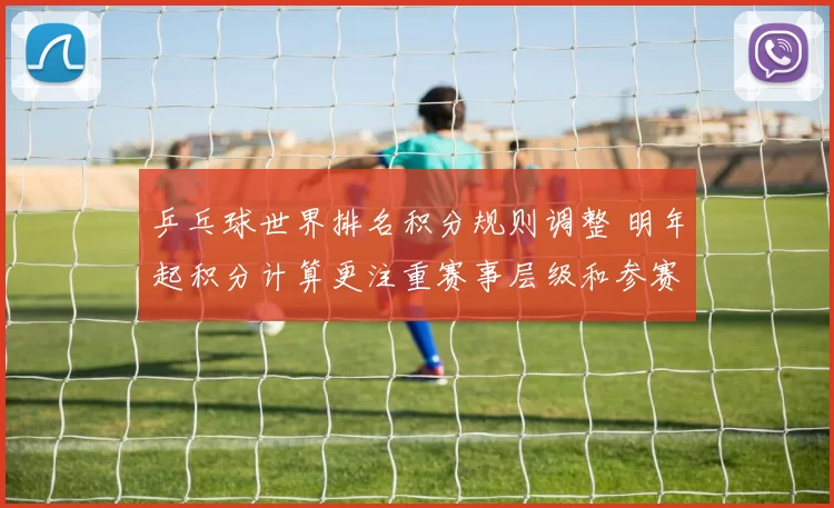 乒乓球世界排名积分规则调整 明年起积分计算更注重赛事层级和参赛质量