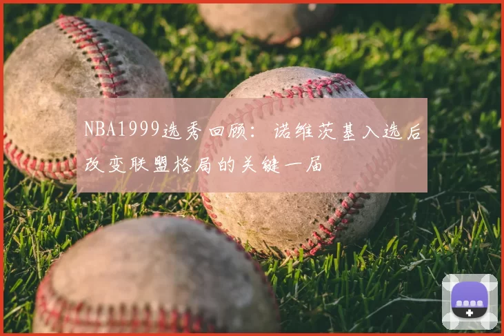 NBA1999选秀回顾：诺维茨基入选后改变联盟格局的关键一届