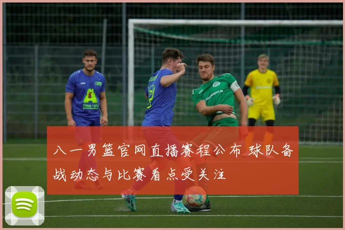 八一男篮官网直播赛程公布 球队备战动态与比赛看点受关注