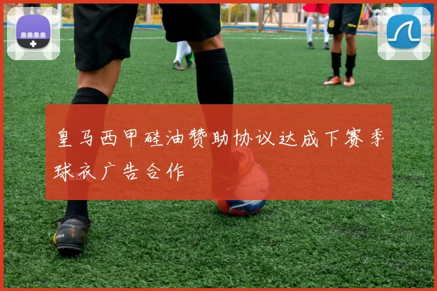 皇马西甲硅油赞助协议达成下赛季球衣广告合作
