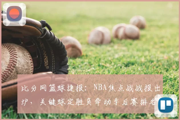 比分网篮球捷报：NBA焦点战战报出炉，关键球定胜负牵动季后赛排名