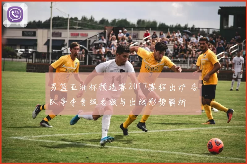 男篮亚洲杯预选赛2017赛程出炉 各队争夺晋级名额与出线形势解析