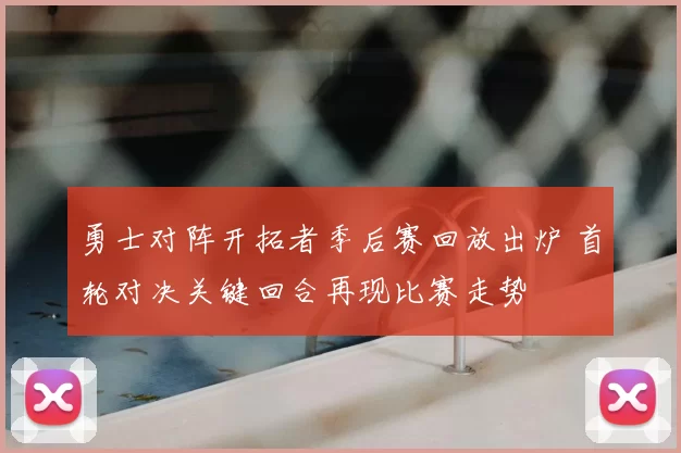 勇士对阵开拓者季后赛回放出炉 首轮对决关键回合再现比赛走势